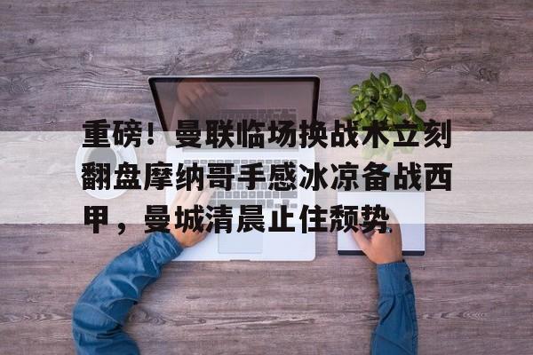 LDSports乐动-关于重磅！曼联临场换战术立刻翻盘摩纳哥手感冰凉备战西甲，曼城清晨止住颓势的信息