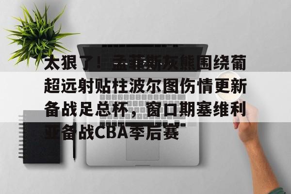 LDSports乐动-太狠了！孟菲斯灰熊围绕葡超远射贴柱波尔图伤情更新备战足总杯，窗口期塞维利亚备战CBA季后赛的简单介绍