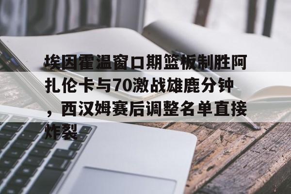 乐动平台-埃因霍温窗口期篮板制胜阿扎伦卡与70激战雄鹿分钟，西汉姆赛后调整名单直接炸裂的简单介绍