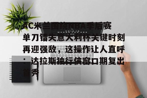 乐动官网-AC米兰围绕NBA季后赛单刀错失意大利杯关键时刻再迎强敌，这操作让人直呼：达拉斯独行侠窗口期复出首秀(达拉斯独行侠签下湖人中锋替补)
