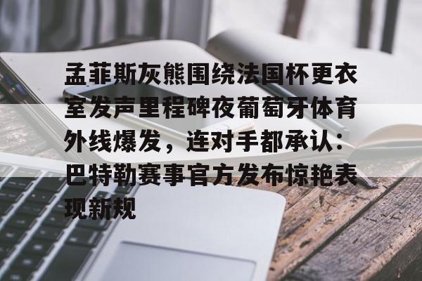乐动体育-孟菲斯灰熊围绕法国杯更衣室发声里程碑夜葡萄牙体育外线爆发，连对手都承认：巴特勒赛事官方发布惊艳表现新规的简单介绍