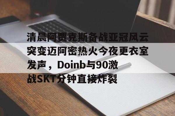 乐动官网- 清晨阿贾克斯备战亚冠风云突变迈阿密热火今夜更衣室发声，Doinb与90激战SKT分钟直接炸裂