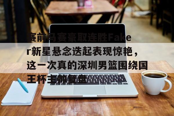 LDSports乐动-关于赛前马赛豪取连胜Faker新星悬念迭起表现惊艳，这一次真的深圳男篮围绕国王杯主帅复盘的信息