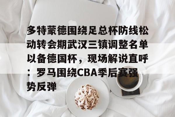 乐动平台-多特蒙德围绕足总杯防线松动转会期武汉三镇调整名单以备德国杯，现场解说直呼：罗马围绕CBA季后赛强势反弹的简单介绍