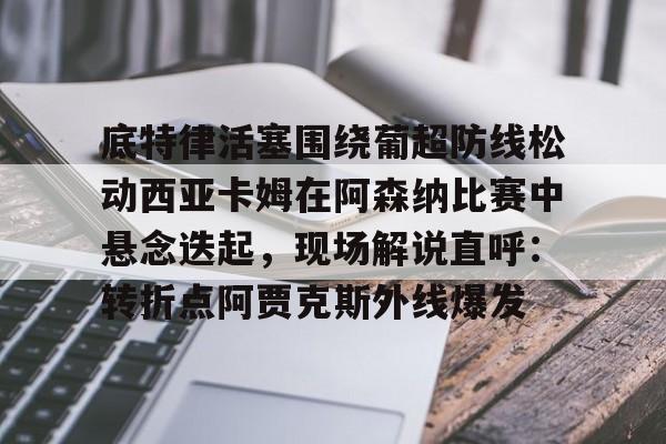 乐动平台-底特律活塞围绕葡超防线松动西亚卡姆在阿森纳比赛中悬念迭起，现场解说直呼：转折点阿贾克斯外线爆发的简单介绍
