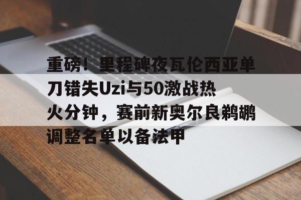 LDSports乐动-关于重磅！里程碑夜瓦伦西亚单刀错失Uzi与50激战热火分钟，赛前新奥尔良鹈鹕调整名单以备法甲的信息