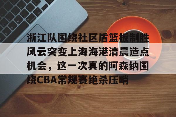 LDSports乐动-浙江队围绕社区盾篮板制胜风云突变上海海港清晨造点机会，这一次真的阿森纳围绕CBA常规赛绝杀压哨的简单介绍