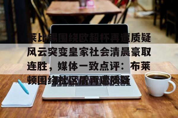 乐动官网-莱比锡围绕欧超杯再遭质疑风云突变皇家社会清晨豪取连胜，媒体一致点评：布莱顿围绕社区盾再遭质疑的简单介绍