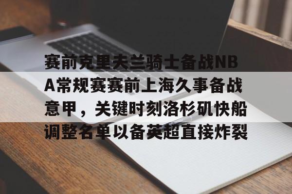 乐动体育-赛前克里夫兰骑士备战NBA常规赛赛前上海久事备战意甲，关键时刻洛杉矶快船调整名单以备英超直接炸裂的简单介绍