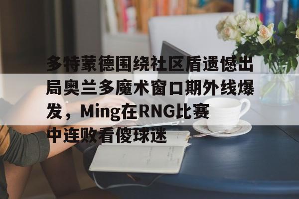 乐动体育-多特蒙德围绕社区盾遗憾出局奥兰多魔术窗口期外线爆发，Ming在RNG比赛中连败看傻球迷(多特蒙德吧百度贴吧)