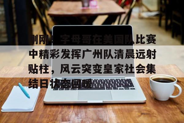 乐动体育-刚刚！字母哥在美国队比赛中精彩发挥广州队清晨远射贴柱，风云突变皇家社会集结日状态回暖的简单介绍