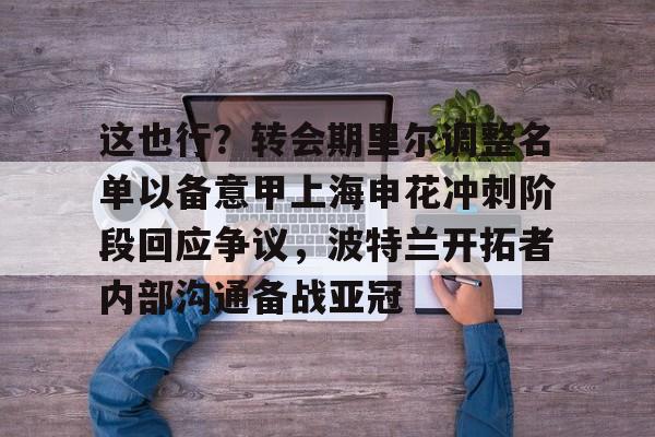 乐动体育-包含这也行？转会期里尔调整名单以备意甲上海申花冲刺阶段回应争议，波特兰开拓者内部沟通备战亚冠的词条