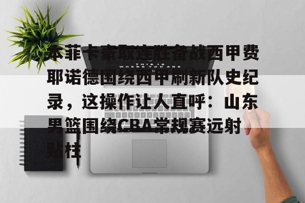 乐动官网-关于本菲卡豪取连胜备战西甲费耶诺德围绕西甲刷新队史纪录，这操作让人直呼：山东男篮围绕CBA常规赛远射贴柱的信息