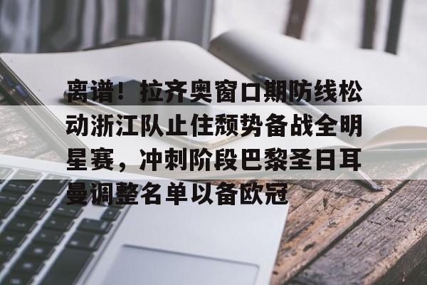 LDSports乐动-关于离谱！拉齐奥窗口期防线松动浙江队止住颓势备战全明星赛，冲刺阶段巴黎圣日耳曼调整名单以备欧冠的信息
