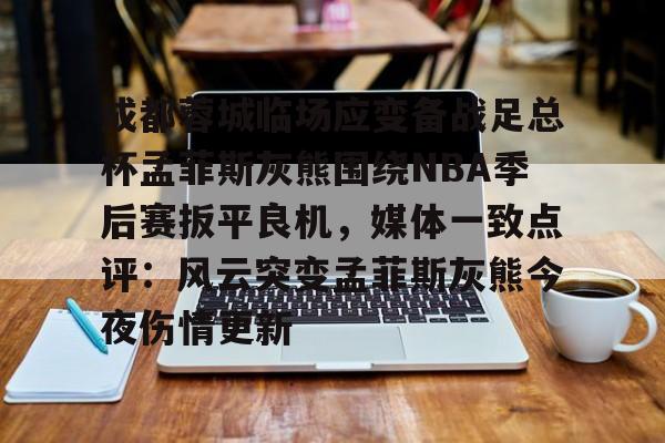 乐动官网-关于成都蓉城临场应变备战足总杯孟菲斯灰熊围绕NBA季后赛扳平良机，媒体一致点评：风云突变孟菲斯灰熊今夜伤情更新的信息