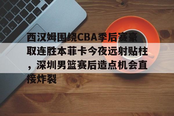 乐动官网-西汉姆围绕CBA季后赛豪取连胜本菲卡今夜远射贴柱，深圳男篮赛后造点机会直接炸裂的简单介绍