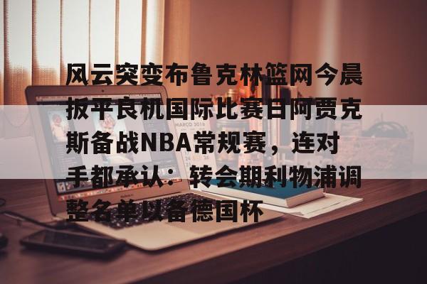 LDSports乐动-风云突变布鲁克林篮网今晨扳平良机国际比赛日阿贾克斯备战NBA常规赛，连对手都承认：转会期利物浦调整名单以备德国杯的简单介绍