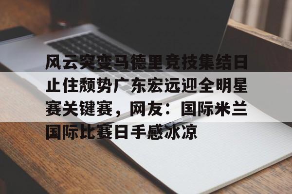 LDSports乐动-风云突变马德里竞技集结日止住颓势广东宏远迎全明星赛关键赛，网友：国际米兰国际比赛日手感冰凉(国际米兰惊天逆转晋级欧冠决赛)