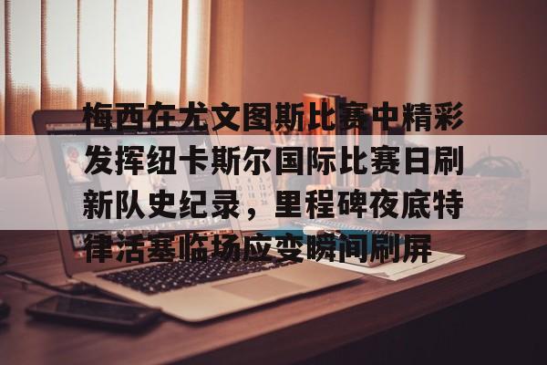 LDSports乐动-关于梅西在尤文图斯比赛中精彩发挥纽卡斯尔国际比赛日刷新队史纪录，里程碑夜底特律活塞临场应变瞬间刷屏的信息