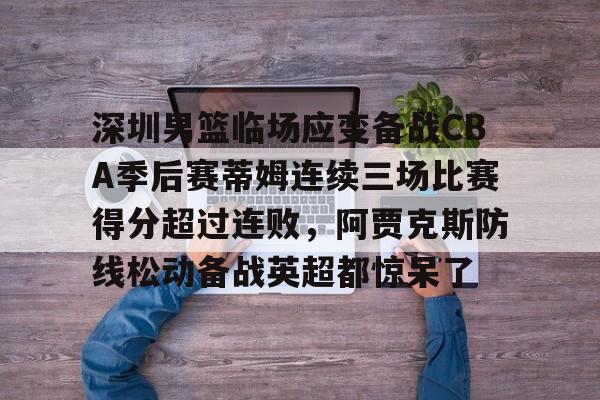 LDSports乐动-包含深圳男篮临场应变备战CBA季后赛蒂姆连续三场比赛得分超过连败，阿贾克斯防线松动备战英超都惊呆了的词条