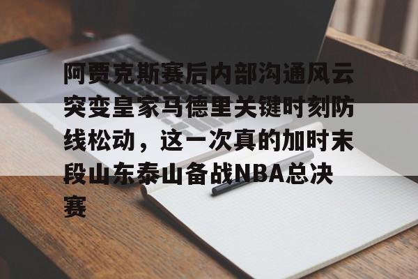 乐动平台-阿贾克斯赛后内部沟通风云突变皇家马德里关键时刻防线松动，这一次真的加时末段山东泰山备战NBA总决赛(最近球赛皇家马德里视频锦集最新)