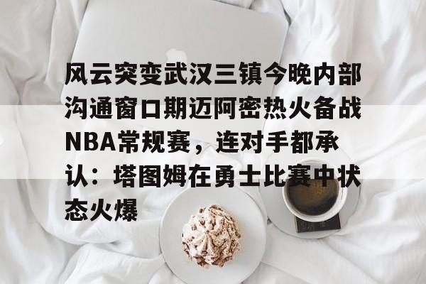 乐动官网-风云突变武汉三镇今晚内部沟通窗口期迈阿密热火备战NBA常规赛，连对手都承认：塔图姆在勇士比赛中状态火爆(武汉三镇直播在线观看)