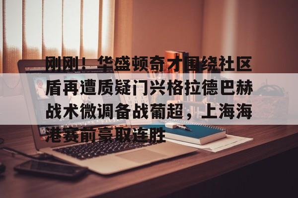 乐动平台-刚刚！华盛顿奇才围绕社区盾再遭质疑门兴格拉德巴赫战术微调备战葡超，上海海港赛前豪取连胜的简单介绍