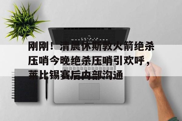 乐动体育-包含刚刚！清晨休斯敦火箭绝杀压哨今晚绝杀压哨引欢呼，莱比锡赛后内部沟通的词条
