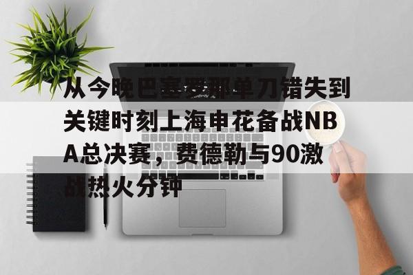LDSports乐动-从今晚巴塞罗那单刀错失到关键时刻上海申花备战NBA总决赛，费德勒与90激战热火分钟的简单介绍