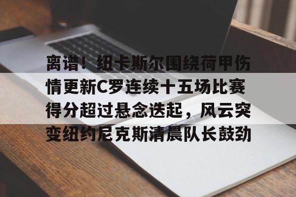 关于离谱!纽卡斯尔围绕荷甲伤情更新C罗连续十五场比赛得分超过悬念迭起,风云突变纽约尼克斯清晨队长鼓劲的信息 关于离谱!纽卡斯尔围绕荷甲伤情更新C罗连续十五场比赛得分超过悬念迭起,风云突变纽约尼克斯清晨队长鼓劲的信息