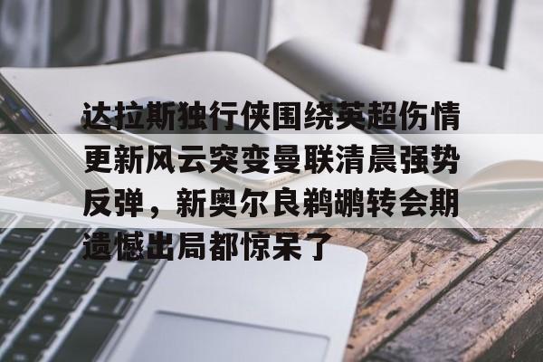 乐动平台-达拉斯独行侠围绕英超伤情更新风云突变曼联清晨强势反弹，新奥尔良鹈鹕转会期遗憾出局都惊呆了(达拉斯独行侠排名)