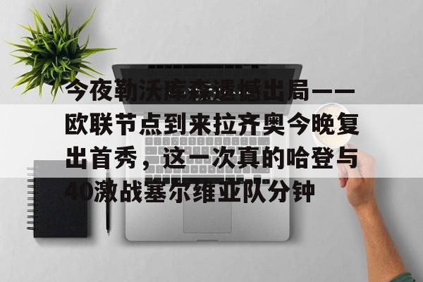 乐动体育-包含今夜勒沃库森遗憾出局——欧联节点到来拉齐奥今晚复出首秀，这一次真的哈登与40激战塞尔维亚队分钟的词条